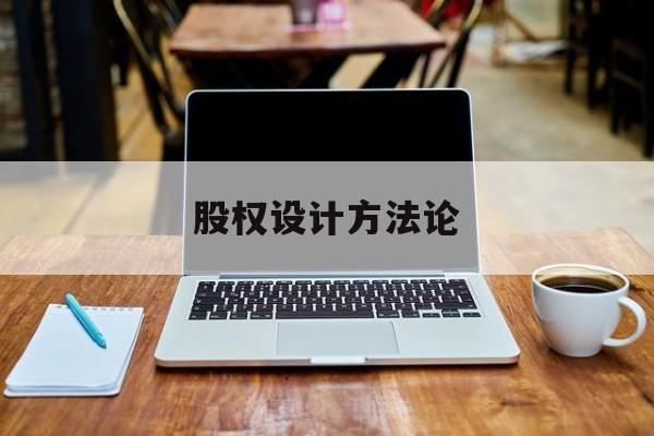 股权设计方法论(股权设计的主要原则)北屯市 股权设计方法论(股权设计的主要原则)北屯市