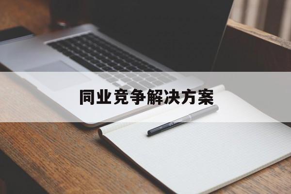 同业竞争解决方案(同业竞争解决方案怎么写)北屯市