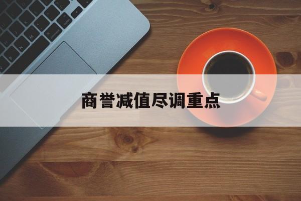 商誉减值尽调重点(商誉减值的上市公司)北屯市