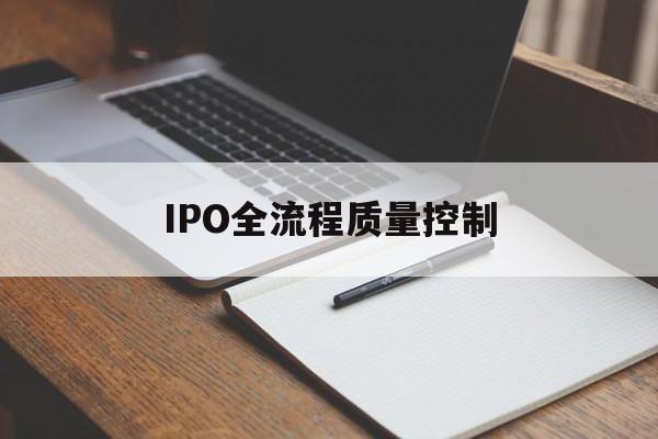 IPO全流程质量控制(ipo全流程质量控制是什么)北屯市 IPO全流程质量控制(ipo全流程质量控制是什么)北屯市